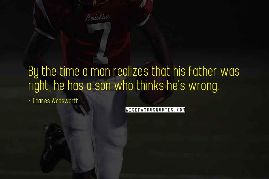 Charles Wadsworth Quotes: By the time a man realizes that his father was right, he has a son who thinks he's wrong.