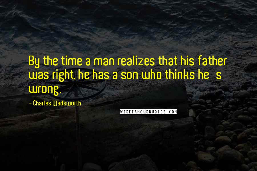Charles Wadsworth Quotes: By the time a man realizes that his father was right, he has a son who thinks he's wrong.