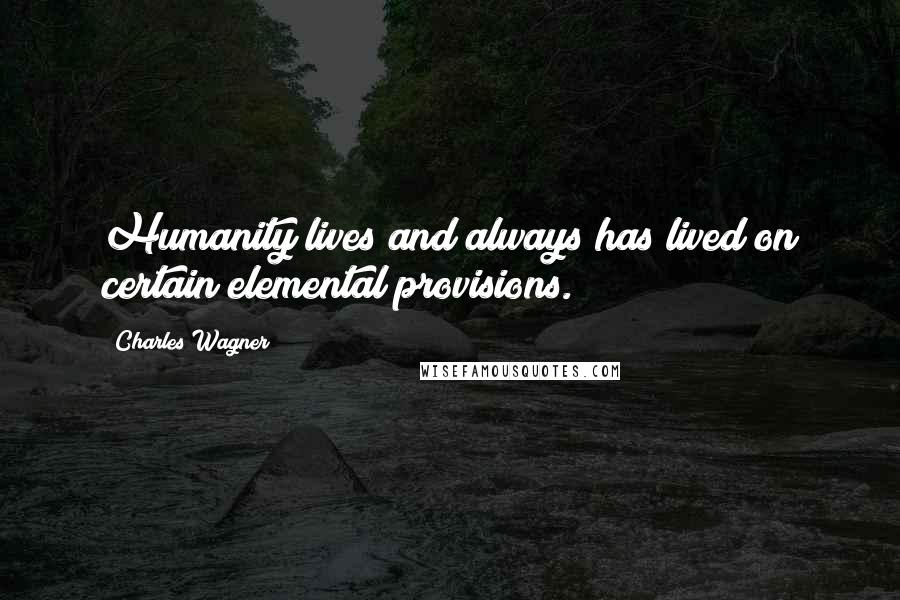 Charles Wagner Quotes: Humanity lives and always has lived on certain elemental provisions.