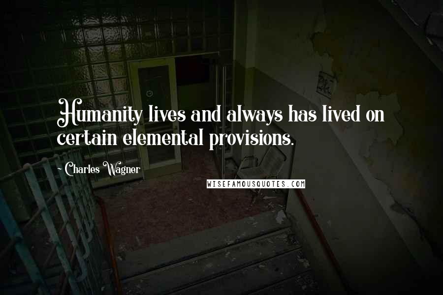 Charles Wagner Quotes: Humanity lives and always has lived on certain elemental provisions.