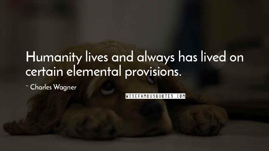 Charles Wagner Quotes: Humanity lives and always has lived on certain elemental provisions.