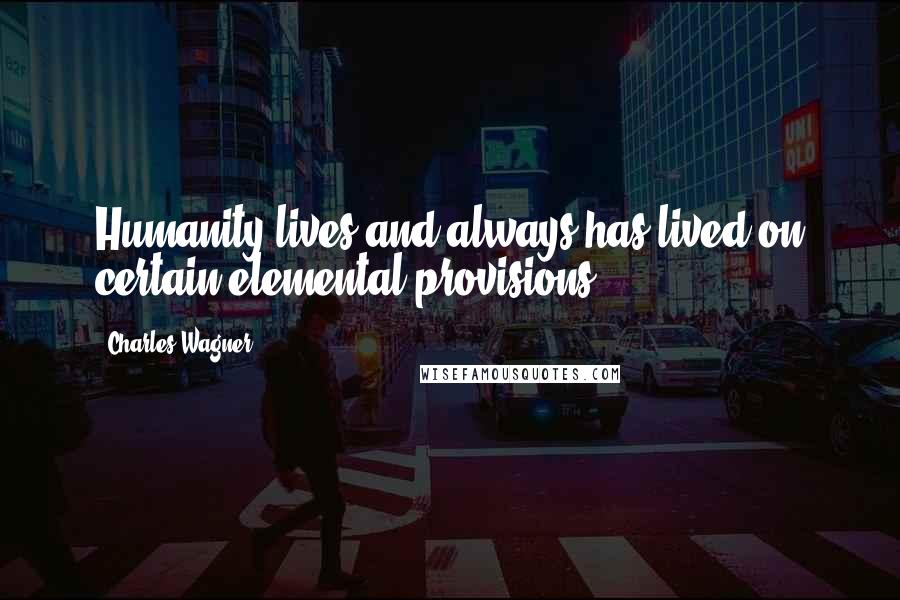 Charles Wagner Quotes: Humanity lives and always has lived on certain elemental provisions.