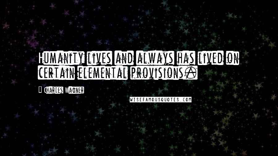 Charles Wagner Quotes: Humanity lives and always has lived on certain elemental provisions.