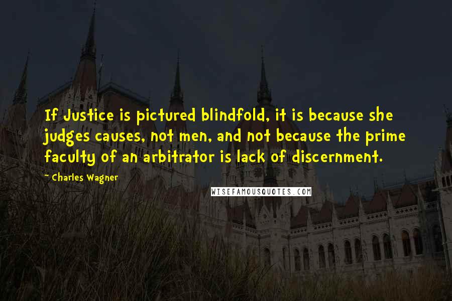 Charles Wagner Quotes: If Justice is pictured blindfold, it is because she judges causes, not men, and not because the prime faculty of an arbitrator is lack of discernment.