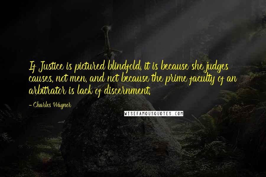 Charles Wagner Quotes: If Justice is pictured blindfold, it is because she judges causes, not men, and not because the prime faculty of an arbitrator is lack of discernment.