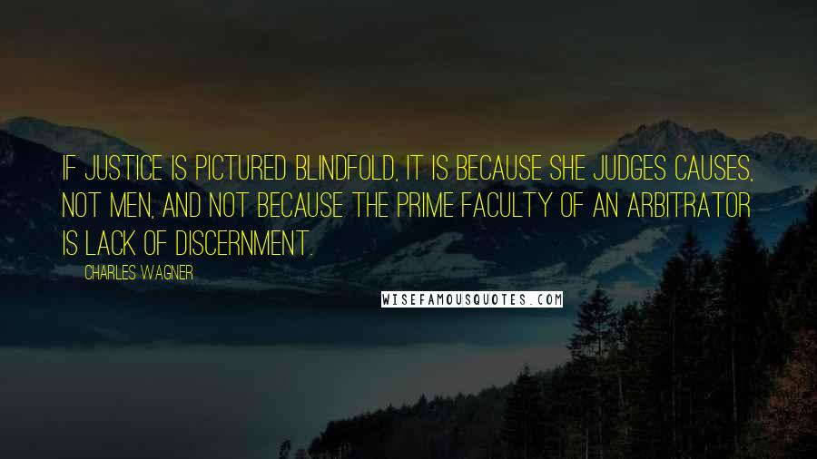 Charles Wagner Quotes: If Justice is pictured blindfold, it is because she judges causes, not men, and not because the prime faculty of an arbitrator is lack of discernment.