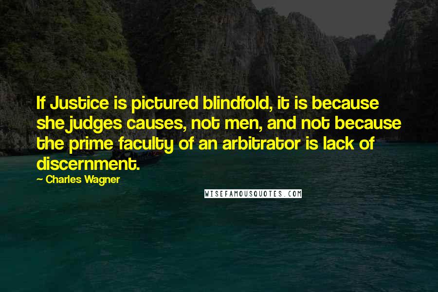 Charles Wagner Quotes: If Justice is pictured blindfold, it is because she judges causes, not men, and not because the prime faculty of an arbitrator is lack of discernment.