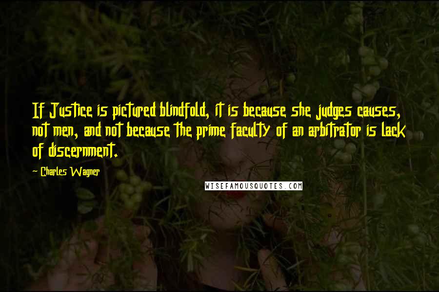 Charles Wagner Quotes: If Justice is pictured blindfold, it is because she judges causes, not men, and not because the prime faculty of an arbitrator is lack of discernment.