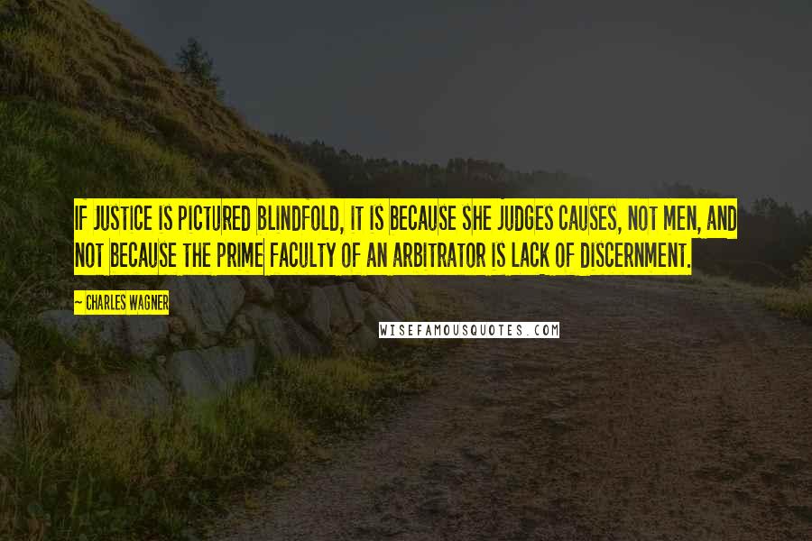 Charles Wagner Quotes: If Justice is pictured blindfold, it is because she judges causes, not men, and not because the prime faculty of an arbitrator is lack of discernment.