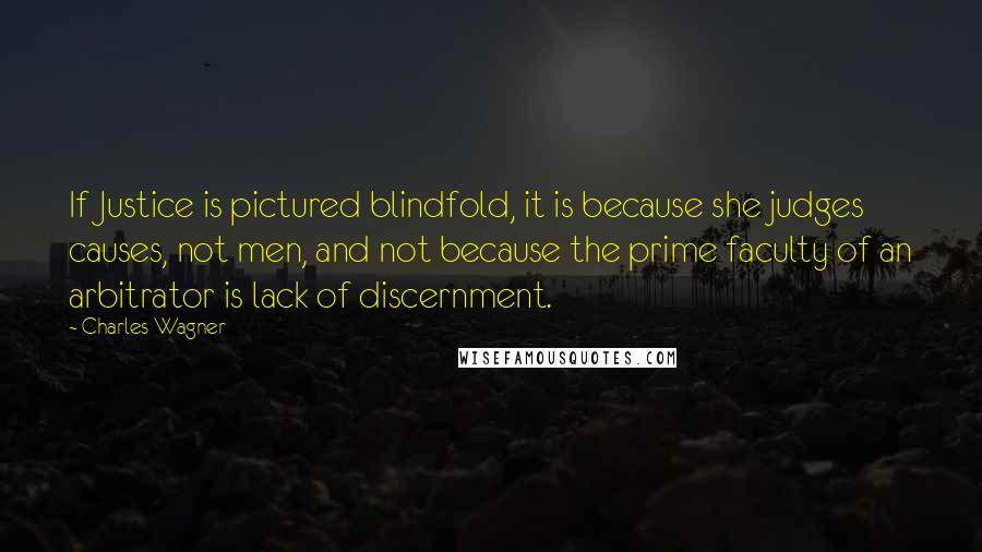 Charles Wagner Quotes: If Justice is pictured blindfold, it is because she judges causes, not men, and not because the prime faculty of an arbitrator is lack of discernment.