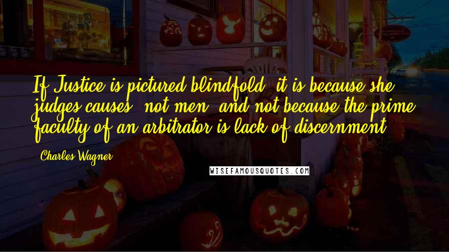 Charles Wagner Quotes: If Justice is pictured blindfold, it is because she judges causes, not men, and not because the prime faculty of an arbitrator is lack of discernment.