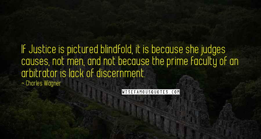 Charles Wagner Quotes: If Justice is pictured blindfold, it is because she judges causes, not men, and not because the prime faculty of an arbitrator is lack of discernment.