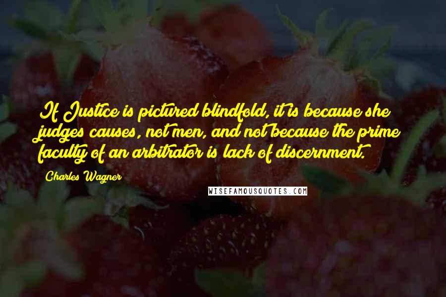 Charles Wagner Quotes: If Justice is pictured blindfold, it is because she judges causes, not men, and not because the prime faculty of an arbitrator is lack of discernment.