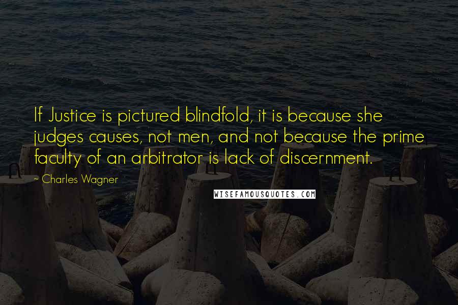 Charles Wagner Quotes: If Justice is pictured blindfold, it is because she judges causes, not men, and not because the prime faculty of an arbitrator is lack of discernment.