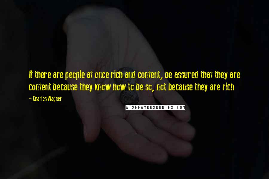 Charles Wagner Quotes: If there are people at once rich and content, be assured that they are content because they know how to be so, not because they are rich