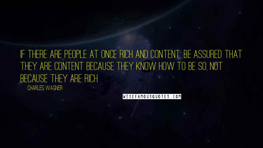 Charles Wagner Quotes: If there are people at once rich and content, be assured that they are content because they know how to be so, not because they are rich