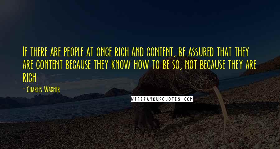 Charles Wagner Quotes: If there are people at once rich and content, be assured that they are content because they know how to be so, not because they are rich