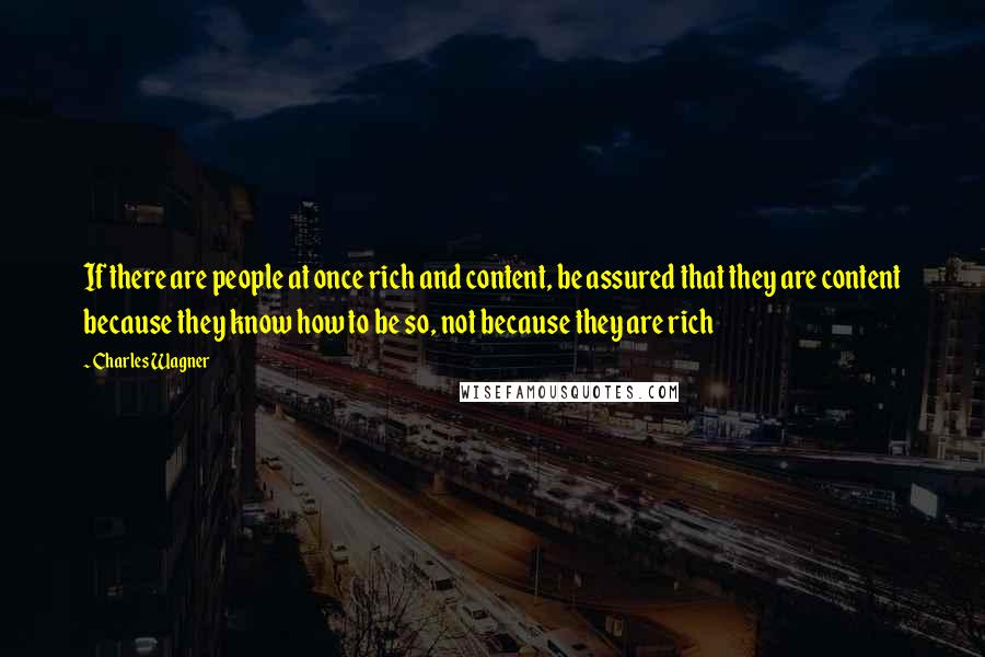 Charles Wagner Quotes: If there are people at once rich and content, be assured that they are content because they know how to be so, not because they are rich