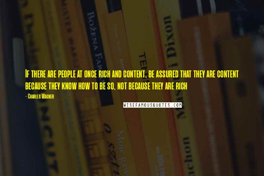 Charles Wagner Quotes: If there are people at once rich and content, be assured that they are content because they know how to be so, not because they are rich