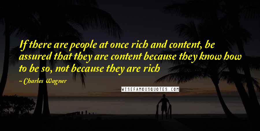 Charles Wagner Quotes: If there are people at once rich and content, be assured that they are content because they know how to be so, not because they are rich