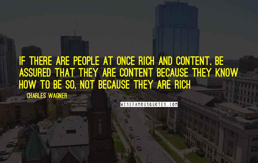 Charles Wagner Quotes: If there are people at once rich and content, be assured that they are content because they know how to be so, not because they are rich