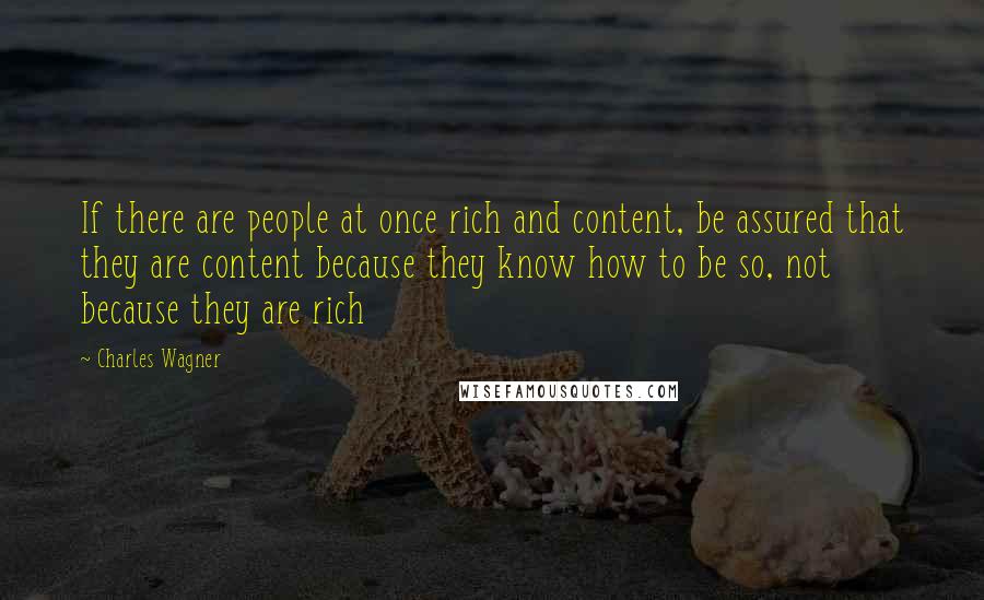 Charles Wagner Quotes: If there are people at once rich and content, be assured that they are content because they know how to be so, not because they are rich