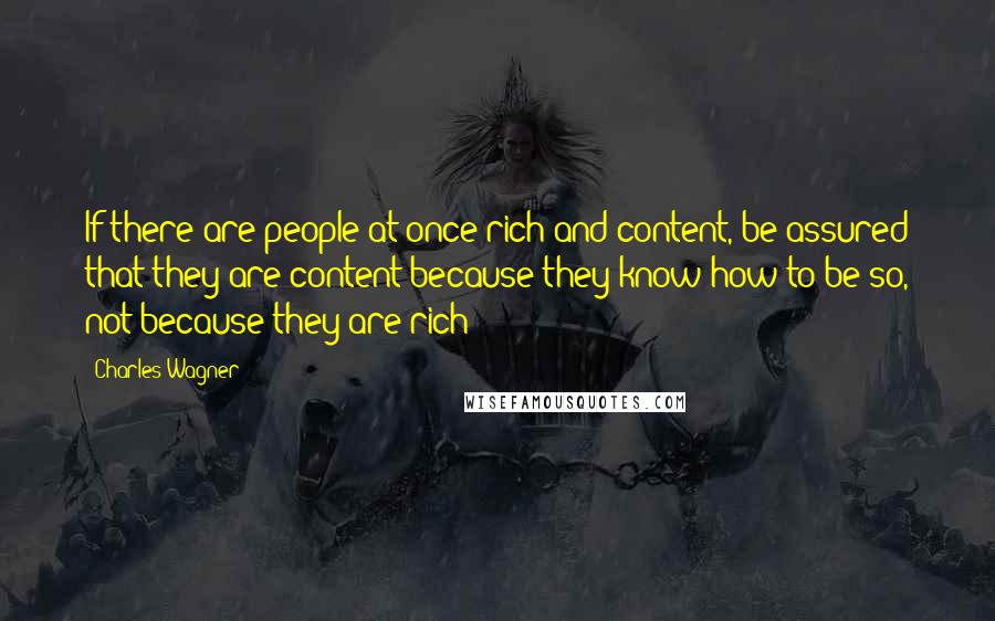 Charles Wagner Quotes: If there are people at once rich and content, be assured that they are content because they know how to be so, not because they are rich