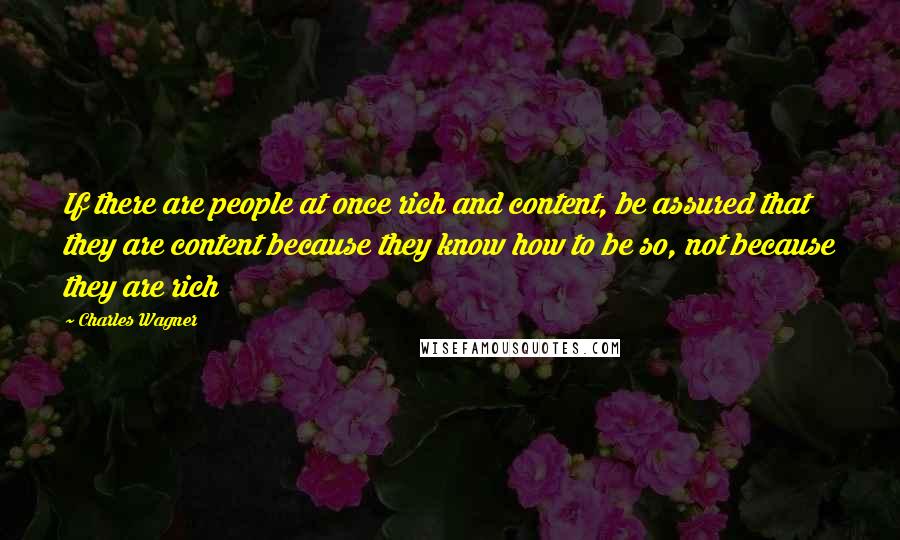 Charles Wagner Quotes: If there are people at once rich and content, be assured that they are content because they know how to be so, not because they are rich