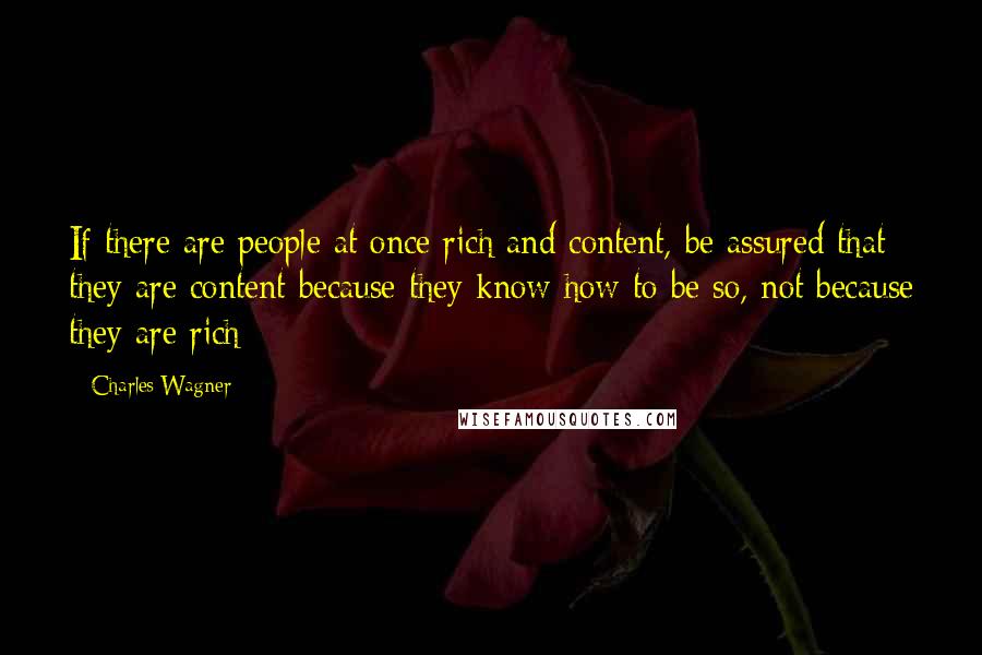 Charles Wagner Quotes: If there are people at once rich and content, be assured that they are content because they know how to be so, not because they are rich