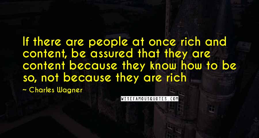 Charles Wagner Quotes: If there are people at once rich and content, be assured that they are content because they know how to be so, not because they are rich