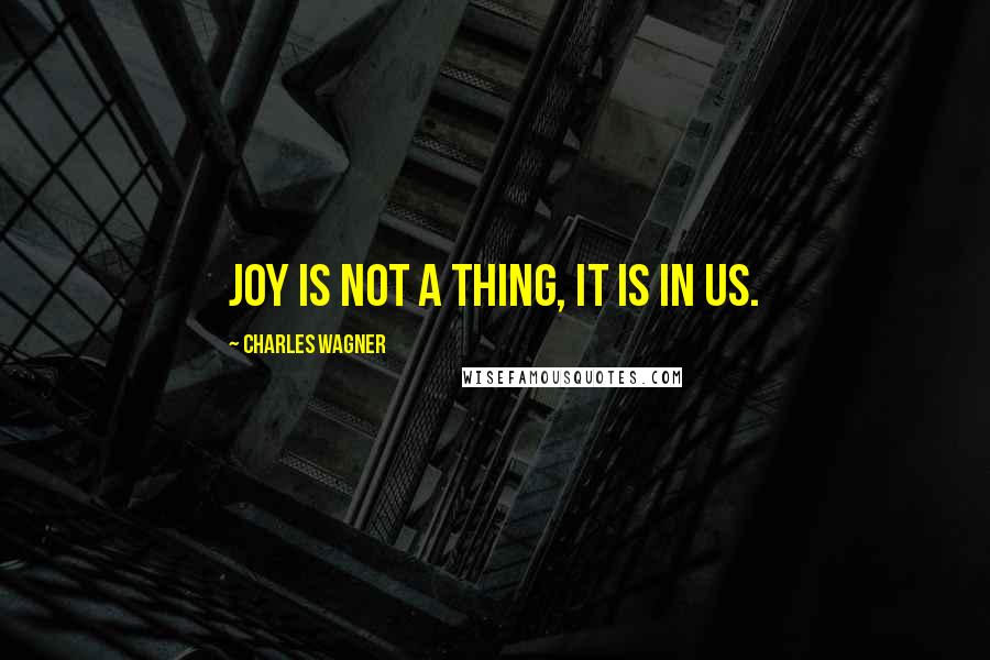 Charles Wagner Quotes: Joy is not a thing, it is in us.