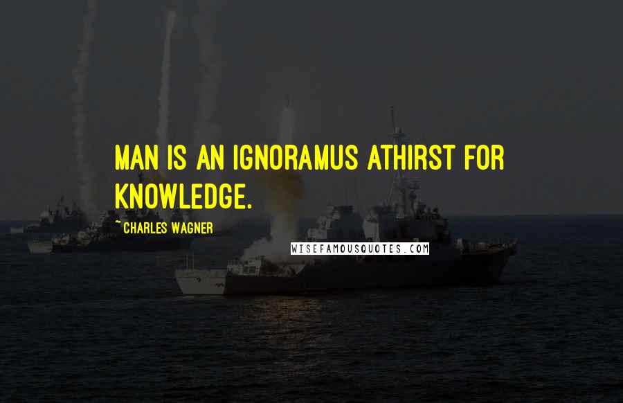 Charles Wagner Quotes: Man is an ignoramus athirst for knowledge.