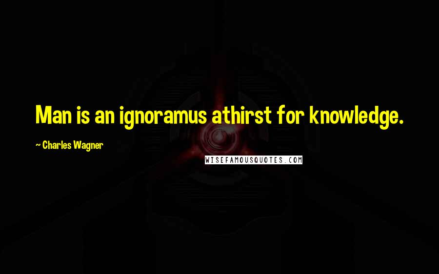 Charles Wagner Quotes: Man is an ignoramus athirst for knowledge.