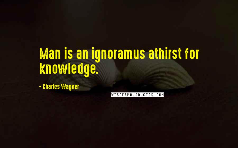 Charles Wagner Quotes: Man is an ignoramus athirst for knowledge.