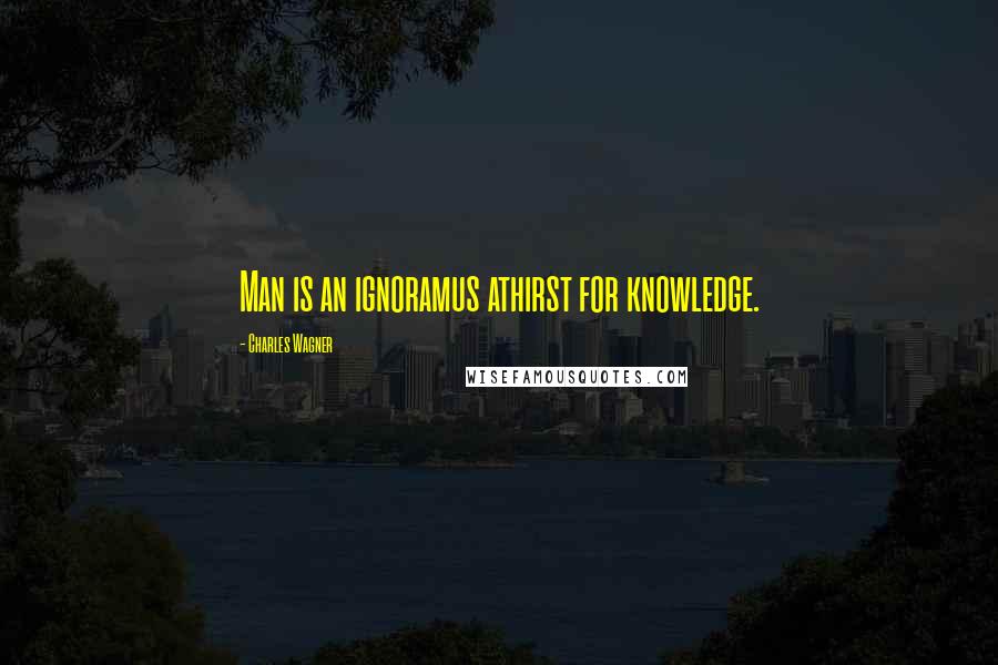 Charles Wagner Quotes: Man is an ignoramus athirst for knowledge.