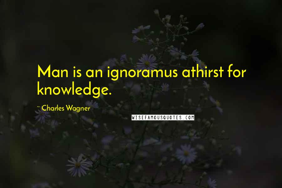 Charles Wagner Quotes: Man is an ignoramus athirst for knowledge.