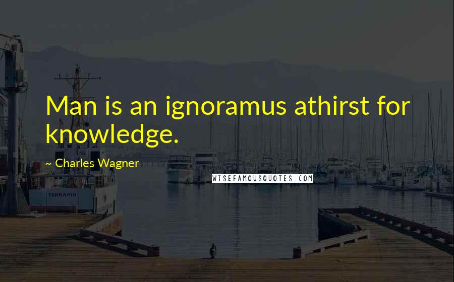 Charles Wagner Quotes: Man is an ignoramus athirst for knowledge.