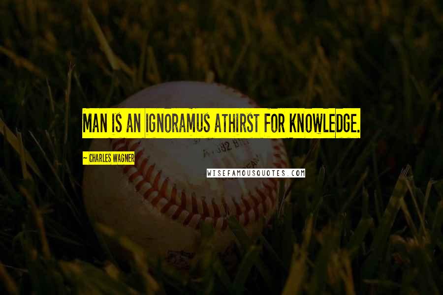 Charles Wagner Quotes: Man is an ignoramus athirst for knowledge.