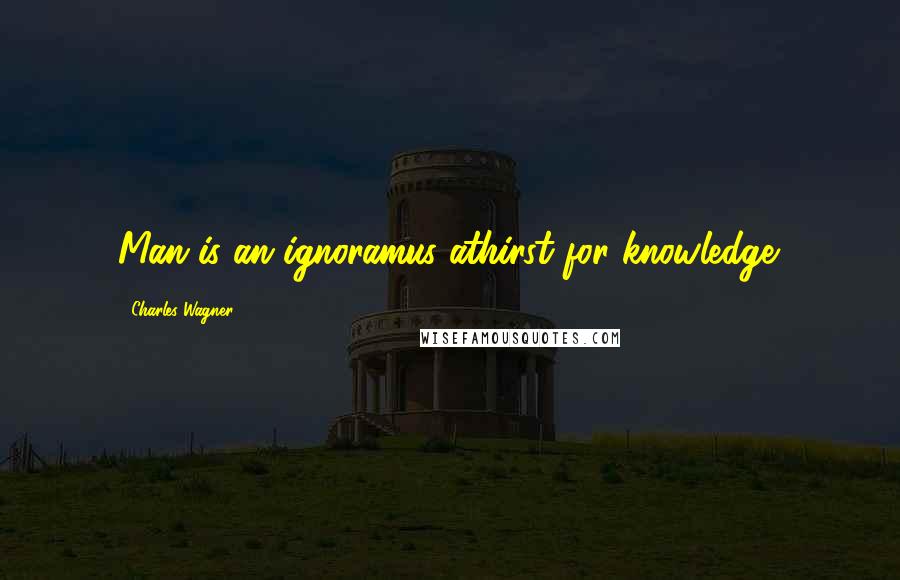 Charles Wagner Quotes: Man is an ignoramus athirst for knowledge.