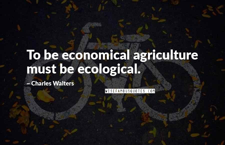 Charles Walters Quotes: To be economical agriculture must be ecological.