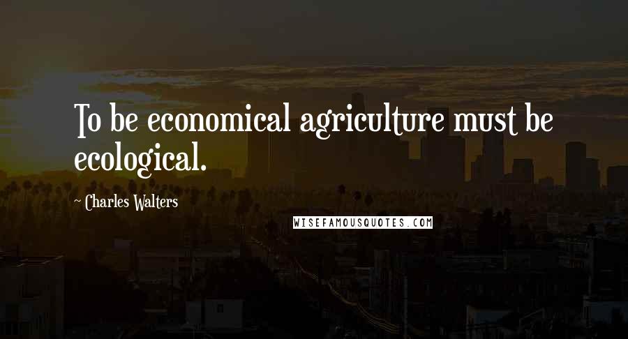 Charles Walters Quotes: To be economical agriculture must be ecological.