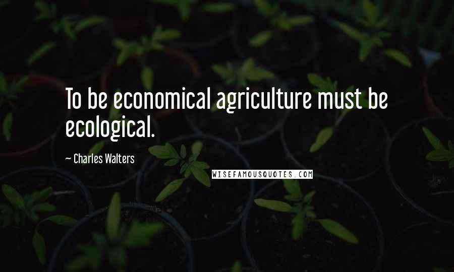 Charles Walters Quotes: To be economical agriculture must be ecological.