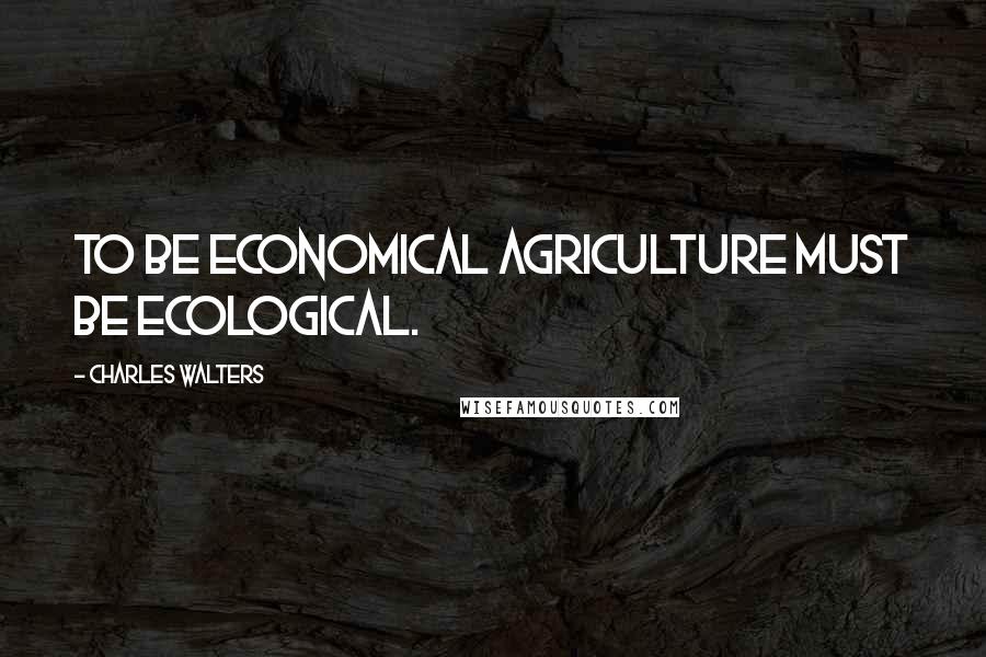 Charles Walters Quotes: To be economical agriculture must be ecological.