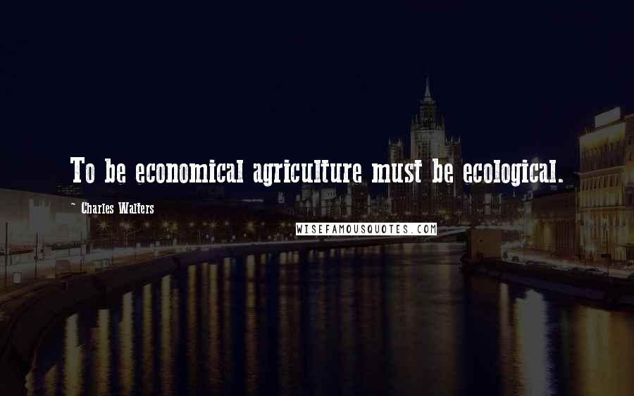 Charles Walters Quotes: To be economical agriculture must be ecological.