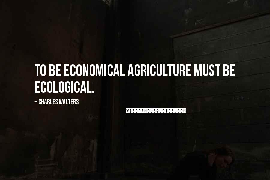 Charles Walters Quotes: To be economical agriculture must be ecological.