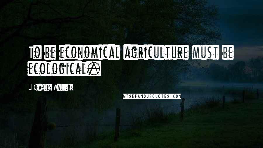 Charles Walters Quotes: To be economical agriculture must be ecological.