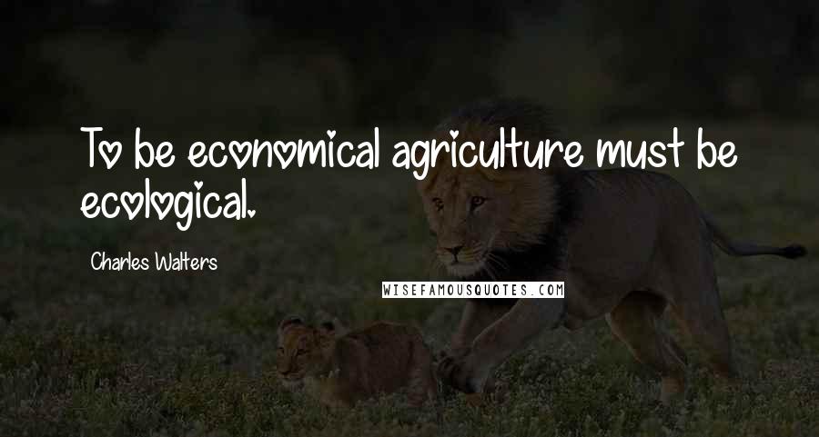 Charles Walters Quotes: To be economical agriculture must be ecological.