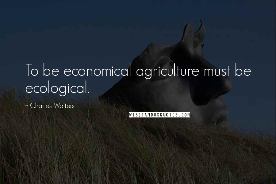 Charles Walters Quotes: To be economical agriculture must be ecological.