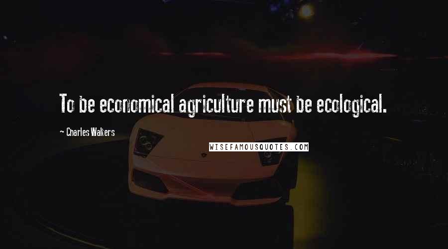 Charles Walters Quotes: To be economical agriculture must be ecological.