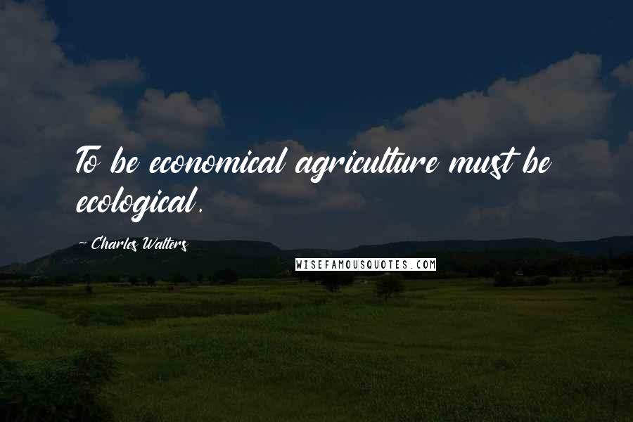 Charles Walters Quotes: To be economical agriculture must be ecological.